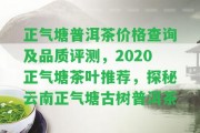 正氣塘普洱茶價(jià)格查詢及品質(zhì)評測，2020正氣塘茶葉推薦，探秘云南正氣塘古樹普洱茶