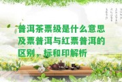 普洱茶票級(jí)是什么意思及票普洱與紅票普洱的區(qū)別，標(biāo)和印解析