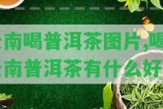 云南喝普洱茶圖片,喝云南普洱茶有什么好處