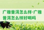 廣雅普洱怎么樣-廣雅普洱怎么樣好喝嗎