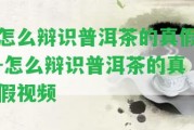 怎么辯識(shí)普洱茶的真假-怎么辯識(shí)普洱茶的真假視頻