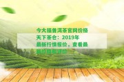 今大福普洱茶官網(wǎng)價格天下茶倉：2019年最新行情報價，查看最新價格和評價