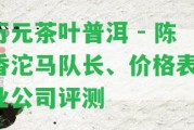 萬元茶葉普洱 - 陳香沱馬隊長、價格表、業(yè)公司評測