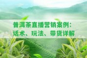 普洱茶直播營銷案例：話術(shù)、玩法、帶貨詳解