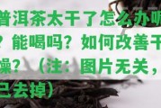 普洱茶太干了怎么辦呢？能喝嗎？怎樣改善干燥？（注：圖片無(wú)關(guān)，已去掉）