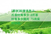 [原創(chuàng)]科普訊息:2斤茶葉有多少-2斤茶葉有多少圖片「5月實時動態(tài)」