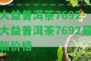 大益普洱茶7692-大益普洱茶7692最新價格