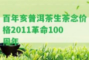 百年亥普洱茶生茶念價格2011革命100周年