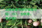 太陽箐普洱茶價格及介紹：357、古樹茶，多少錢？