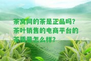 茶窩網(wǎng)的茶是正品嗎？茶葉銷售的電商平臺的茶品質(zhì)怎么樣？