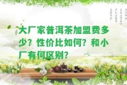 大廠家普洱茶加盟費(fèi)多少？性價比怎樣？和小廠有何區(qū)別？