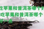 吃蘋果和普洱茶哪個好-吃蘋果和普洱茶哪個好一點