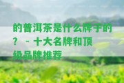 的普洱茶是什么牌子的？ - 十大名牌和頂級品牌推薦