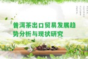 普洱茶出口貿(mào)易發(fā)展趨勢分析與現(xiàn)狀研究