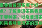 果香和普洱茶哪個好一點(diǎn)？熟悉普洱茶果香屬于哪種茶，以及普洱茶和果香味普洱茶的區(qū)別