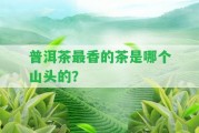 普洱茶最香的茶是哪個(gè)山頭的？