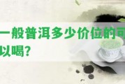 一般普洱多少價(jià)位的可以喝？