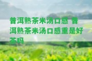 普洱熟茶米湯口感 普洱熟茶米湯口感重是好茶嗎