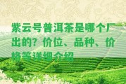 紫云號普洱茶是哪個廠出的？價位、品種、價格等詳細(xì)介紹