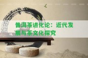 普洱茶進(jìn)化論：近代發(fā)展與茶文化探究