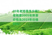 09年老班章多少錢？老班章2009年熟茶價格及2019年價格對比！