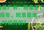 班章廠長：班章茶廠20周年，班章是誰，什么時候開的？