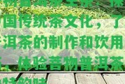 菩物普洱茶生茶：探索中國(guó)傳統(tǒng)茶文化，熟悉普洱茶的制作和飲用技巧，體驗(yàn)菩物普洱茶的特別韻味