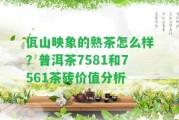 佤山映象的熟茶怎么樣？普洱茶7581和7561茶磚價值分析