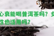 心衰能喝普洱茶嗎？女性也適用嗎？