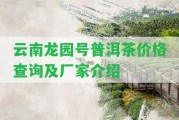 云南龍園號普洱茶價(jià)格查詢及廠家介紹