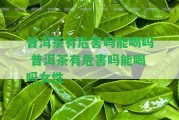 普洱茶有危害嗎能喝嗎 普洱茶有危害嗎能喝嗎女性