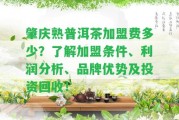 肇慶熟普洱茶加盟費(fèi)多少？熟悉加盟條件、利潤分析、品牌優(yōu)勢及投資回收！