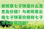 老班章七子餅是什么意思及價格？與老班章云南七子餅茶價格和七子餅茶有何區(qū)別？