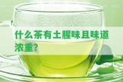 什么茶有土腥味且味道濃重？