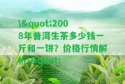 \"2008年普洱生茶多少錢一斤和一餅？價格行情解析\"