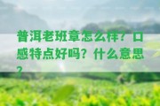 普洱老班章怎么樣？口感特點(diǎn)好嗎？什么意思？