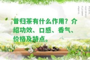 昔歸茶有什么作用？介紹功效、口感、香氣、價格及特點(diǎn)。