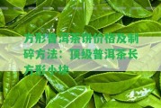 方形普洱茶餅價(jià)格及制碎方法：頂級(jí)普洱茶長(zhǎng)方形小塊