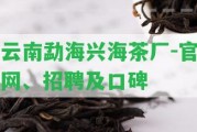 云南勐海興海茶廠-官網(wǎng)、招聘及口碑