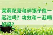 茉莉花茶和碎銀子能一起泡嗎？功效和一起喝好嗎？