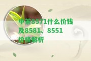 中茶8571什么價(jià)錢及8581、8551價(jià)格解析