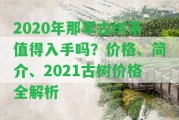 2020年那罕古樹(shù)茶值得入手嗎？?jì)r(jià)格、簡(jiǎn)介、2021古樹(shù)價(jià)格全解析