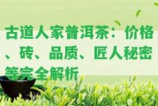 古道人家普洱茶：價(jià)格、磚、品質(zhì)、匠人秘密等完全解析