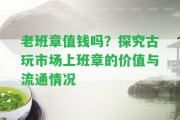 老班章值錢嗎？探究古玩市場上班章的價值與流通情況