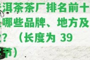 普洱茶茶廠排名前十名是哪些品牌、地方及企業(yè)？（長度為 39 字節(jié)）