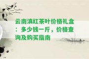 云南滇紅茶葉價格禮盒：多少錢一斤，價格查詢及購買指南