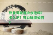 熟普洱能用冷水泡嗎？多久泡？可口味道怎樣？