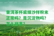 普洱茶杯底細沙樣粉末正常嗎？是沉淀物嗎？怎么回事？