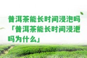 普洱茶能長時間浸泡嗎「普洱茶能長時間浸泡嗎為什么」