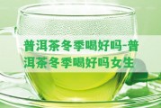 普洱茶冬季喝好嗎-普洱茶冬季喝好嗎女生